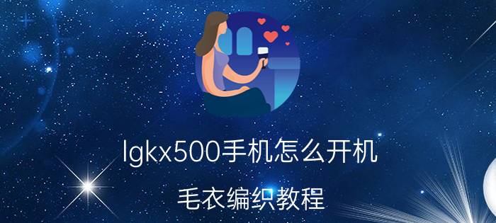 lgkx500手机怎么开机 毛衣编织教程？